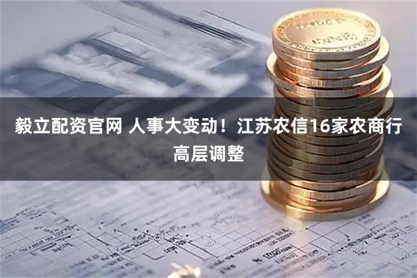 毅立配资官网 人事大变动！江苏农信16家农商行高层调整